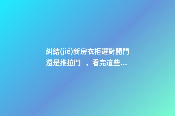 糾結(jié)新房衣柜選對開門還是推拉門，看完這些你就能做出選擇了！